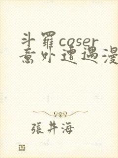 斗罗coser意外遭遇漫画免费阅读