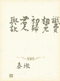 与君初相识恰似故人归免费