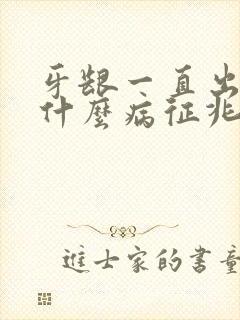 牙龈一直出血是什么病征兆