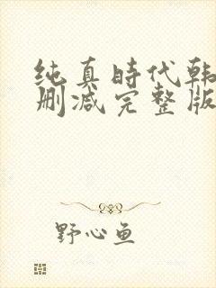 纯真时代韩剧无删减完整版