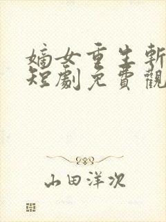 嫡女重生斩孽缘短剧免费观看
