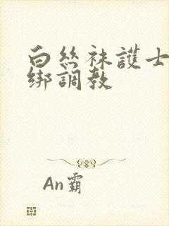 白丝袜护士被捆绑调教