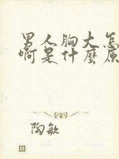 男人胸大怎么办啊是什么原因