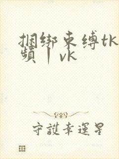 捆绑束缚tk视频丨vk