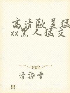 高清欧美猛交xxx黑人猛交