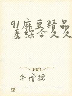 91麻豆精品国产综合久久久_亚洲综合久