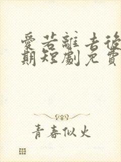 爱若离去后会无期短剧免费观看全集