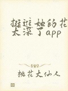 挺进她的花苞啊太深了app