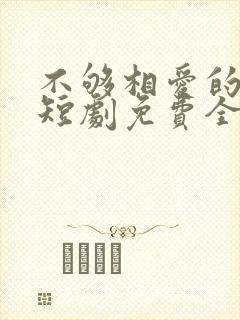 不够相爱的我们短剧免费全集