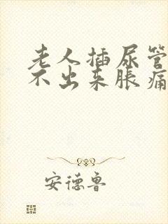 老人插尿管后尿不出来胀痛