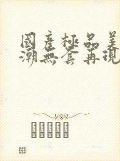 国产极品美女高潮无套再现观看封面