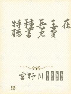 特种兵王在山村听书免费