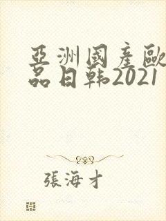 亚洲国产欧美精品日韩2021