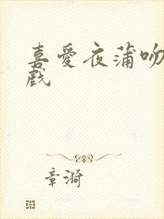 喜爱夜蒲吻戏床戏