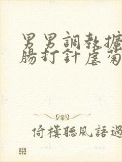 男男调教扩张灌肠打针虐菊猎奇小说