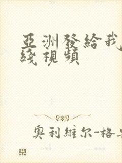 亚洲发给我的在线视频