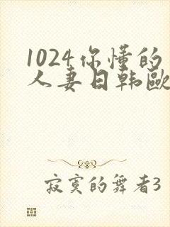 1024你懂的人妻日韩欧美极速