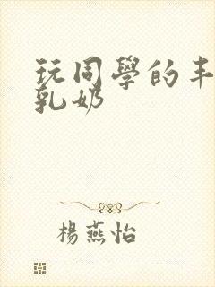 玩同学的丰满大乳奶