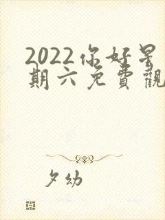 2022你好星期六免费观看完整版高清