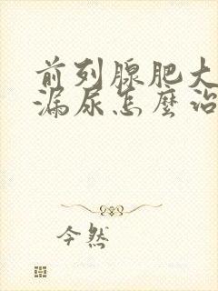 前列腺肥大术后漏尿怎么治疗?