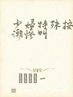 少妇特殊按摩高潮惨叫