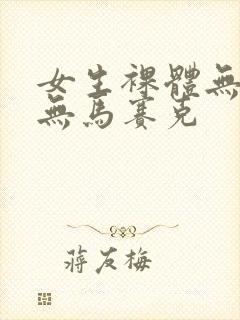 女生裸体无遮挡无马赛克