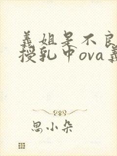 义姐是不良妈妈授乳中ova义は