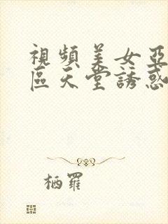 视频美女亚洲二区天堂诱惑