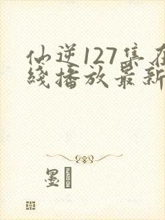 仙逆127集在线播放最新章节封面