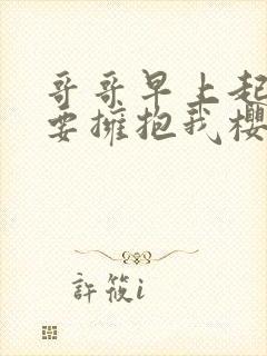 哥哥早上起来也要拥抱我樱花动漫