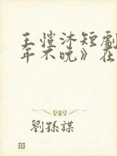 王恺沐短剧《十年不晚》在线观看