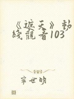 《遮天》动漫在线观看103封面