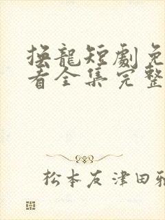 换龙短剧免费观看全集完整版中文