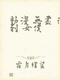 动漫 无尽 得到 女仆
