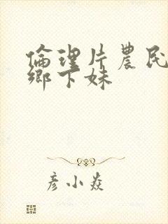 伦理片农民伯伯乡下妹