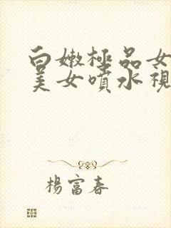 白嫩极品女粉嫩美女喷水视频网站