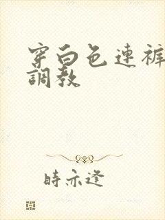 穿白色连裤袜被调教