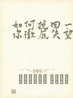 如何挽回一个对你彻底失望的男人