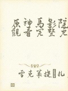 原神马影院在线观看完整免费高清原声