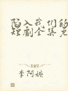 陷入我们的热恋短剧全集免费播放
