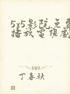 5x5影院免费播放电视剧大全