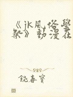 《jk风俗学园祭》动漫在线观看