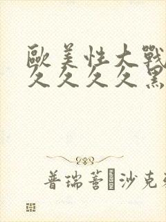 欧美性大战久久久久久久黑人猛交
