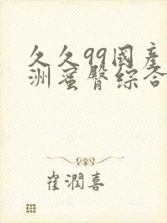久久99国产亚洲蜜臀综合一区电影九九