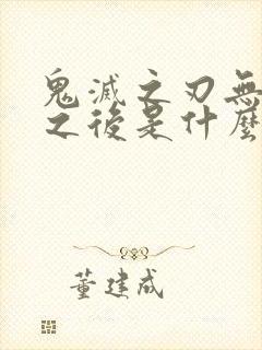 鬼灭之刃无限城之后是什么篇
