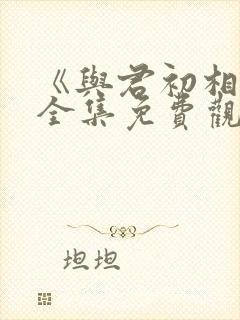 《与君初相识》全集免费观看