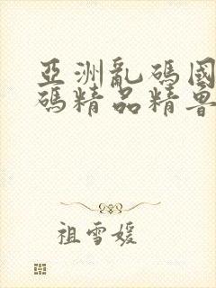 亚洲乱码国产乱码精品精鲁大师