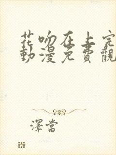 花吻在上完整版动漫免费观看全集