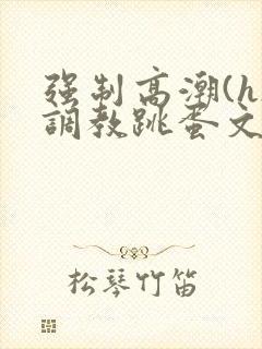 强制高潮(h)调教跳蛋文