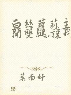 白丝萝莉主动张开双腿,让我操